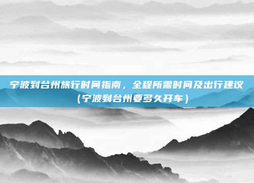 宁波到台州旅行时间指南,全程所需时间及出行建议(宁波到台州要多久开车)