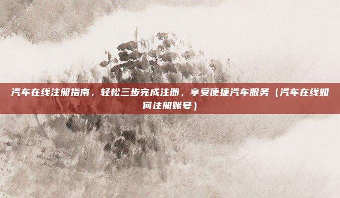 汽车在线注册指南,轻松三步完成注册,享受便捷汽车服务(汽车在线如何注册账号)