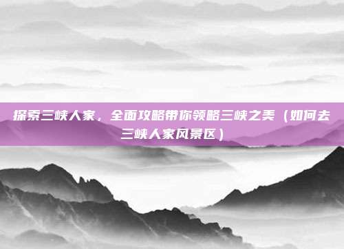 探索三峡人家,全面攻略带你领略三峡之美(如何去三峡人家风景区)