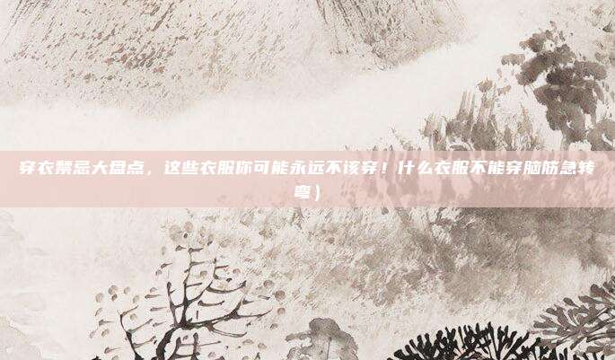 穿衣禁忌大盘点,这些衣服你可能永远不该穿!什么衣服不能穿脑筋急转弯)