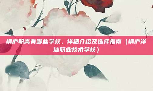 桐庐职高有哪些学校,详细介绍及选择指南(桐庐洋塘职业技术学校)