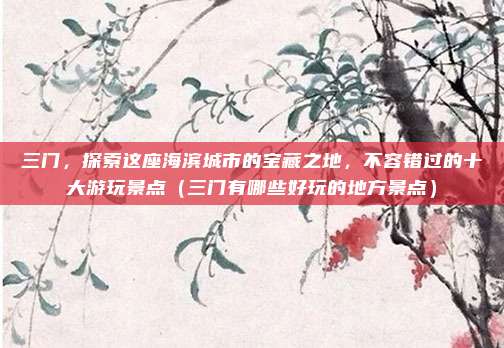 三门,探索这座海滨城市的宝藏之地,不容错过的十大游玩景点(三门有哪些好玩的地方景点)