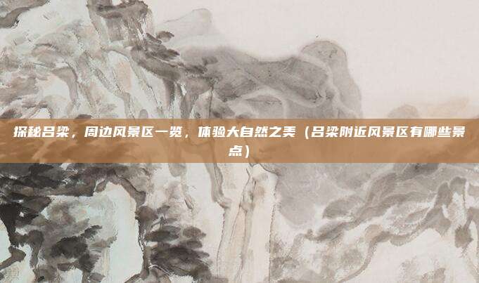 探秘吕梁,周边风景区一览,体验大自然之美(吕梁附近风景区有哪些景点)