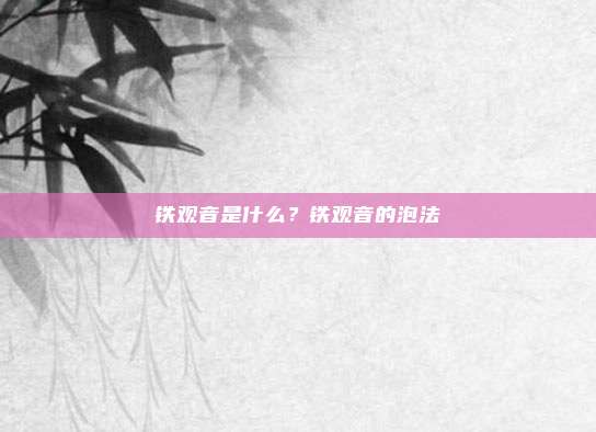 铁观音是什么？铁观音的泡法