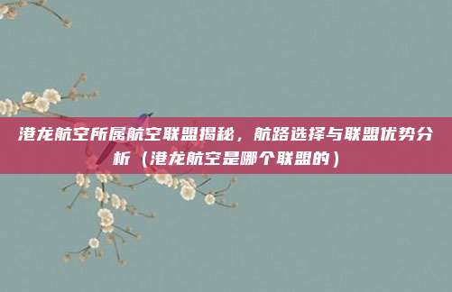 港龙航空所属航空联盟揭秘,航路选择与联盟优势分析(港龙航空是哪个联盟的)