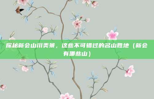 探秘新会山川美景,这些不可错过的名山胜地(新会有哪些山)