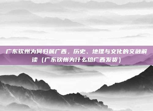 广东钦州为何归属广西,历史、地理与文化的交融解读(广东钦州为什么给广西发货)