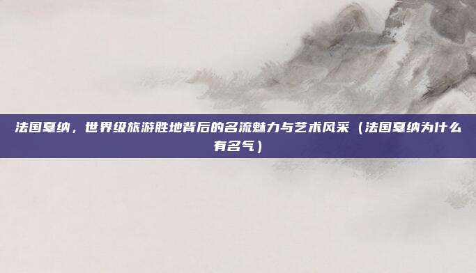 法国戛纳,世界级旅游胜地背后的名流魅力与艺术风采(法国戛纳为什么有名气)