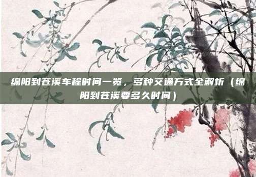 绵阳到苍溪车程时间一览，多种交通方式全解析（绵阳到苍溪要多久时间）
