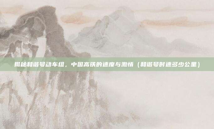 揭秘和谐号动车组,中国高铁的速度与激情(和谐号时速多少公里)