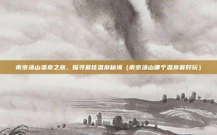 南京汤山温泉之旅,探寻最佳温泉秘境(南京汤山哪个温泉最好玩)