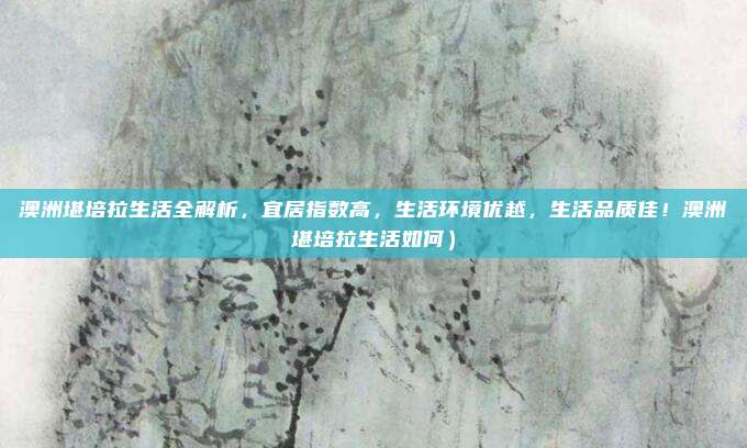澳洲堪培拉生活全解析,宜居指数高,生活环境优越,生活品质佳!澳洲堪培拉生活如何)