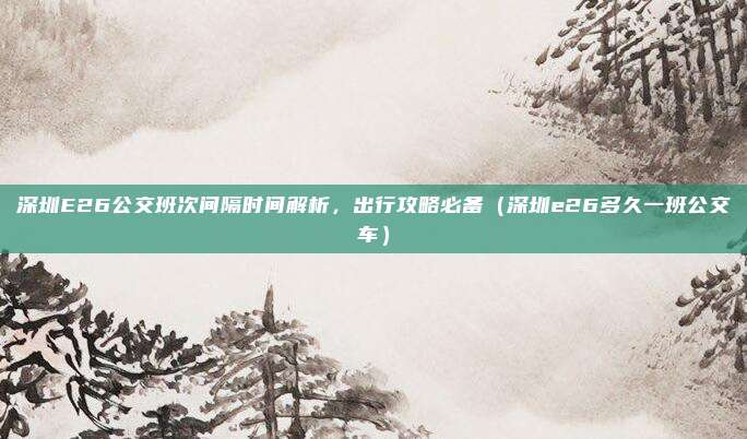 深圳E26公交班次间隔时间解析,出行攻略必备(深圳e26多久一班公交车)