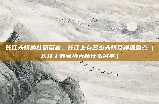 长江大桥的壮丽篇章,长江上有多少大桥及详细盘点(长江上有多少大桥什么名字)