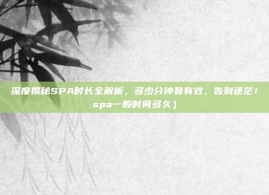 深度揭秘SPA时长全解析,多少分钟最有效,告别迷茫!spa一般时间多久)