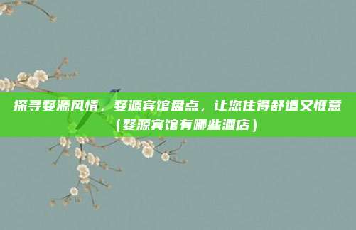 探寻婺源风情,婺源宾馆盘点,让您住得舒适又惬意(婺源宾馆有哪些酒店)
