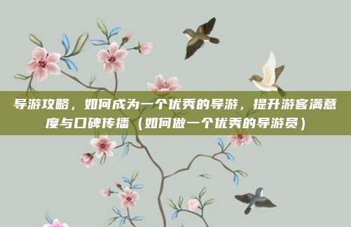 导游攻略,如何成为一个优秀的导游,提升游客满意度与口碑传播(如何做一个优秀的导游员)