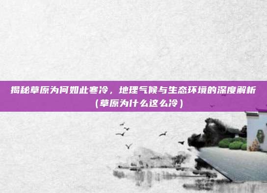 揭秘草原为何如此寒冷,地理气候与生态环境的深度解析(草原为什么这么冷)
