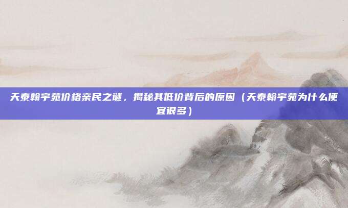 天泰翰宇苑价格亲民之谜,揭秘其低价背后的原因(天泰翰宇苑为什么便宜很多)