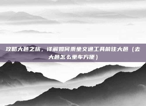 攻略大邑之旅,详解如何乘坐交通工具前往大邑(去大邑怎么坐车方便)