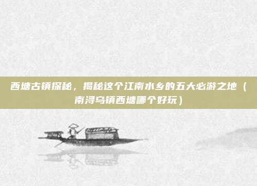 西塘古镇探秘,揭秘这个江南水乡的五大必游之地(南浔乌镇西塘哪个好玩)