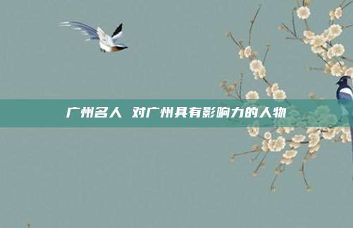 广州名人 对广州具有影响力的人物