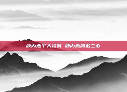 颜丙燕个人资料 颜丙燕尉迟兰心