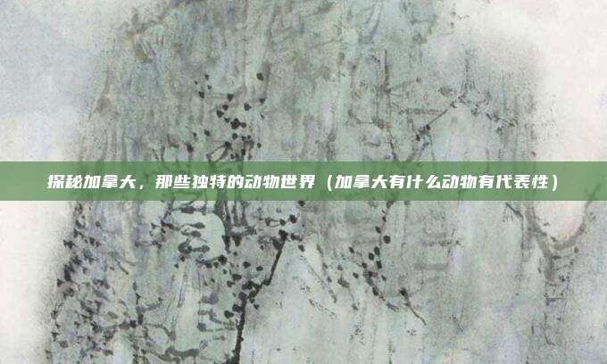 探秘加拿大，那些独特的动物世界（加拿大有什么动物有代表性）
