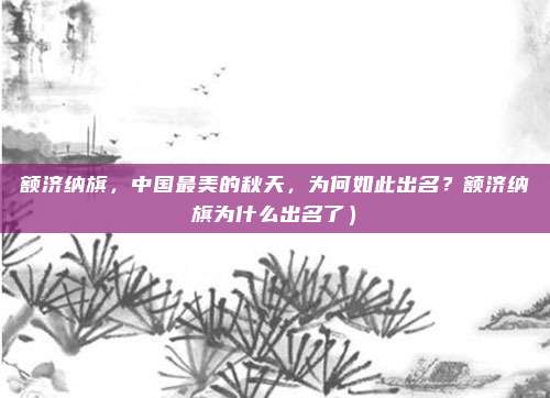 额济纳旗，中国最美的秋天，为何如此出名？额济纳旗为什么出名了）
