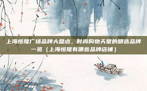 上海恒隆广场品牌大盘点，时尚购物天堂的精选品牌一览（上海恒隆有哪些品牌店铺）