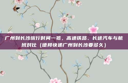 广州到长沙旅行时间一览,高速铁路、长途汽车与航班对比(德邦快递广州到长沙要多久)