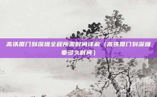 高铁厦门到深圳全程所需时间详解(高铁厦门到深圳要多久时间)