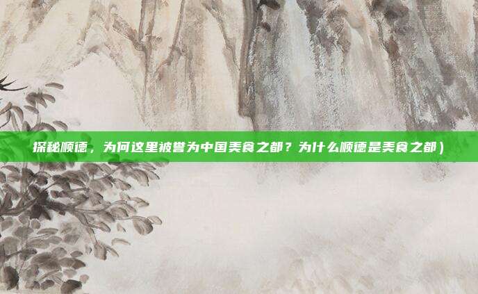探秘顺德,为何这里被誉为中国美食之都?为什么顺德是美食之都)