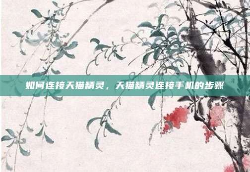 如何连接天猫精灵,天猫精灵连接手机的步骤