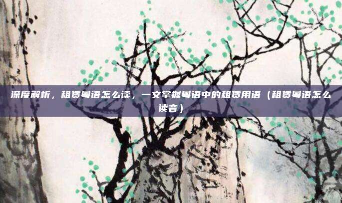 深度解析,租赁粤语怎么读,一文掌握粤语中的租赁用语(租赁粤语怎么读音)