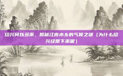 绍兴何以多雨,揭秘江南水乡的气候之谜(为什么绍兴经常下雨呢)