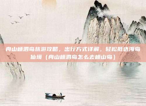 舟山嵊泗岛旅游攻略,出行方式详解,轻松抵达海岛仙境(舟山嵊泗岛怎么去嵊山岛)