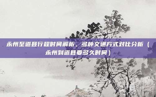 永州至道县行程时间解析,多种交通方式对比分析(永州到道县要多久时间)