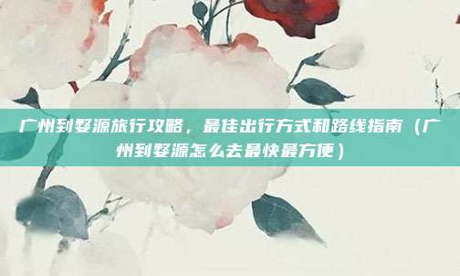 广州到婺源旅行攻略,最佳出行方式和路线指南(广州到婺源怎么去最快最方便)