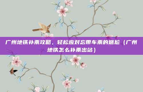 广州地铁补票攻略，轻松应对忘带车票的尴尬（广州地铁怎么补票出站）
