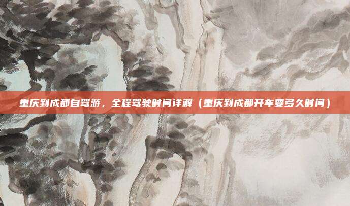 重庆到成都自驾游,全程驾驶时间详解(重庆到成都开车要多久时间)