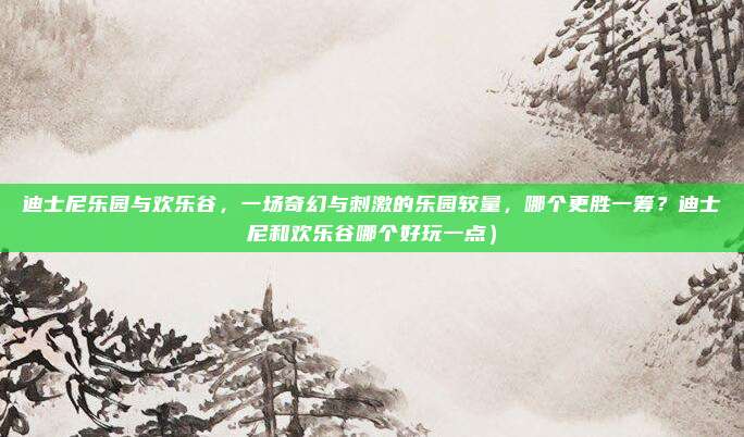 迪士尼乐园与欢乐谷,一场奇幻与刺激的乐园较量,哪个更胜一筹?迪士尼和欢乐谷哪个好玩一点)