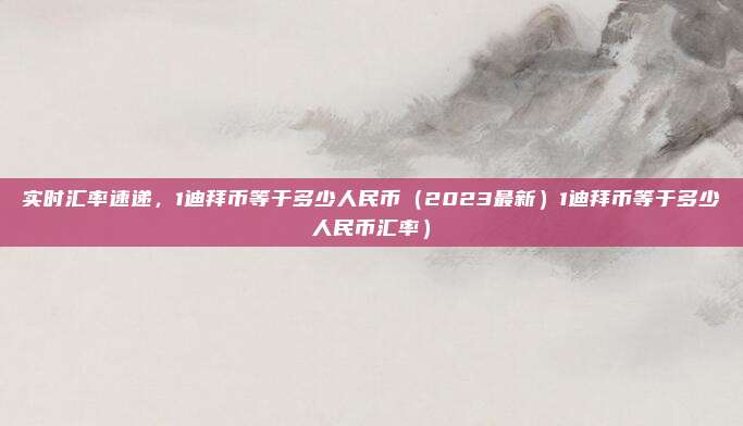 实时汇率速递,1迪拜币等于多少人民币(2023最新)1迪拜币等于多少人民币汇率)