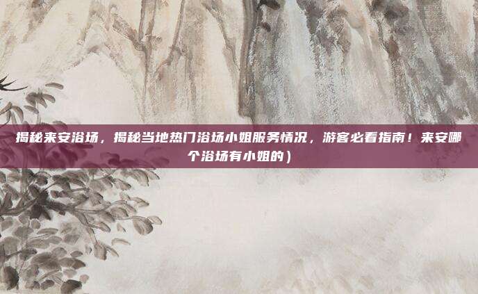 揭秘来安浴场,揭秘当地热门浴场小姐服务情况,游客必看指南!来安哪个浴场有小姐的)