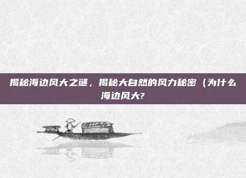 揭秘海边风大之谜,揭秘大自然的风力秘密(为什么海边风大?