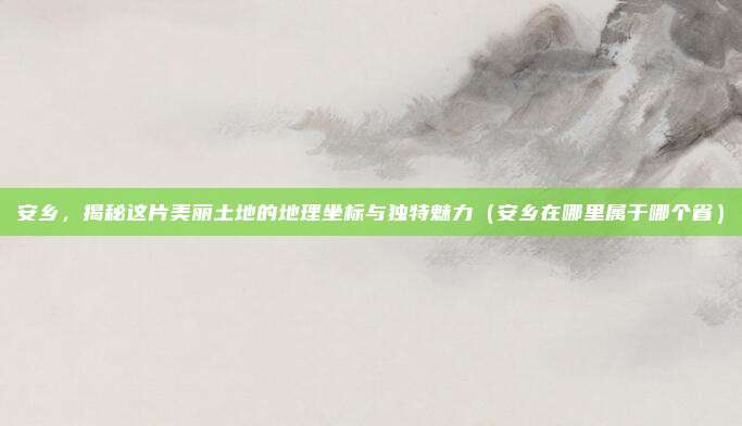 安乡,揭秘这片美丽土地的地理坐标与独特魅力(安乡在哪里属于哪个省)