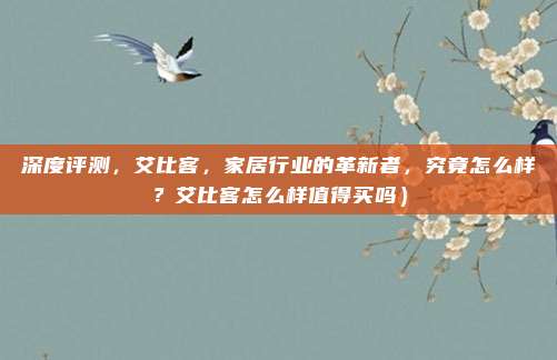 深度评测,艾比客,家居行业的革新者,究竟怎么样?艾比客怎么样值得买吗)