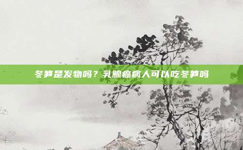 冬笋是发物吗?乳腺癌病人可以吃冬笋吗