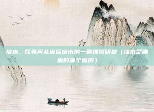 涞水,探寻河北省保定市的一颗璀璨明珠(涞水是哪里的哪个省的)