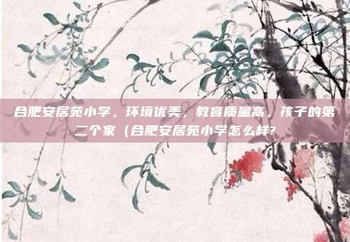 合肥安居苑小学,环境优美,教育质量高,孩子的第二个家(合肥安居苑小学怎么样?